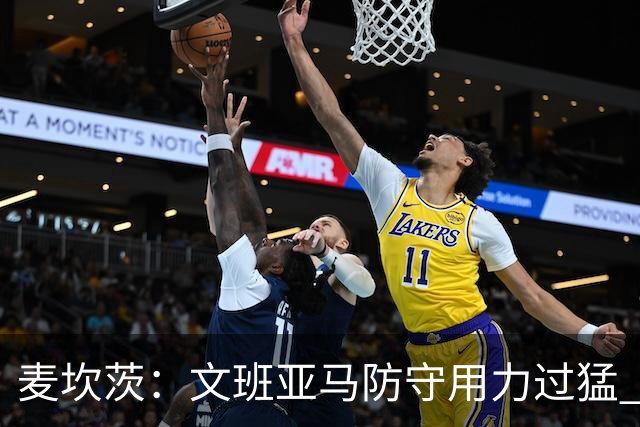 麦坎茨：文班亚马防守用力过猛 唐斯也是状元秀&对位时他占据优势